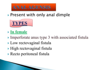  Present with only anal dimple
 In female
 Imperforate anus type 3 with associated fistula
 Low rectovaginal fistula
 High rectovaginal fistula
 Recto peritoneal fistula
TYPES
 