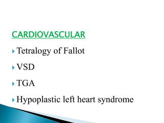 CARDIOVASCULAR
 Tetralogy of Fallot
 VSD
 TGA
 Hypoplastic left heart syndrome
 
