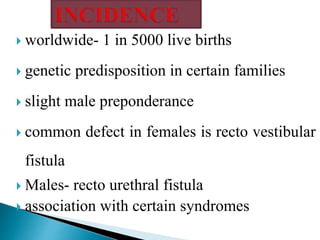  worldwide- 1 in 5000 live births
 genetic predisposition in certain families
 slight male preponderance
 common defect in females is recto vestibular
fistula
 Males- recto urethral fistula
 association with certain syndromes
 