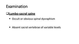 Examination
Lumbo-sacral spine
 Occult or obvious spinal dysraphism
 Absent sacral vertebrae of variable levels
 