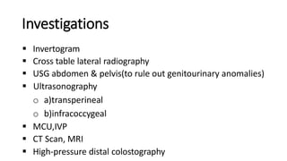 Investigations
 Invertogram
 Cross table lateral radiography
 USG abdomen & pelvis(to rule out genitourinary anomalies)
 Ultrasonography
o a)transperineal
o b)infracoccygeal
 MCU,IVP
 CT Scan, MRI
 High-pressure distal colostography
 