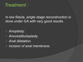 Treatment :
In low fistula, single stage reconstruction is
done under GA with very good results.
 Anoplasty.
 Anovestibuloplasty.
 Anal dilatation.
 Incision of anal membrane.
 