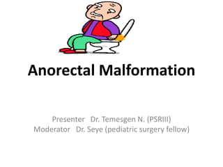 Anorectal Malformation
Presenter Dr. Temesgen N. (PSRIII)
Moderator Dr. Seye (pediatric surgery fellow)
 