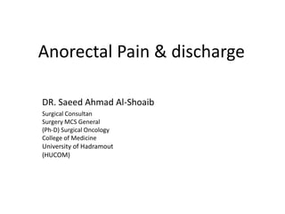 Anorectal Pain & discharge
DR. Saeed Ahmad Al-Shoaib
Surgical Consultan
Surgery MCS General
(Ph-D) Surgical Oncology
College of Medicine
University of Hadramout
(HUCOM)
 
