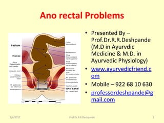 Ano rectal Problems
• Presented By –
Prof.Dr.R.R.Deshpande
(M.D in Ayurvdic
Medicine & M.D. in
Ayurvedic Physiology)
• www.ayurvedicfriend.c
om
• Mobile – 922 68 10 630
• professordeshpande@g
mail.com
2/6/2017 Prof.Dr.R.R.Deshpande 1
 