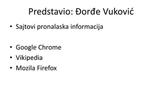 Predstavio: Đorđe Vuković
• Sajtovi pronalaska informacija
• Google Chrome
• Vikipedia
• Mozila Firefox
 