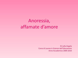 Anoressia,
affamate d’amore

Di Lalla Angela
Corso di Laurea in Scienze dell’Educazione
Anno Accademico 2009-2010

 