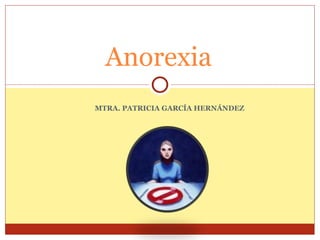 MTRA. PATRICIA GARCÍA HERNÁNDEZ Anorexia 