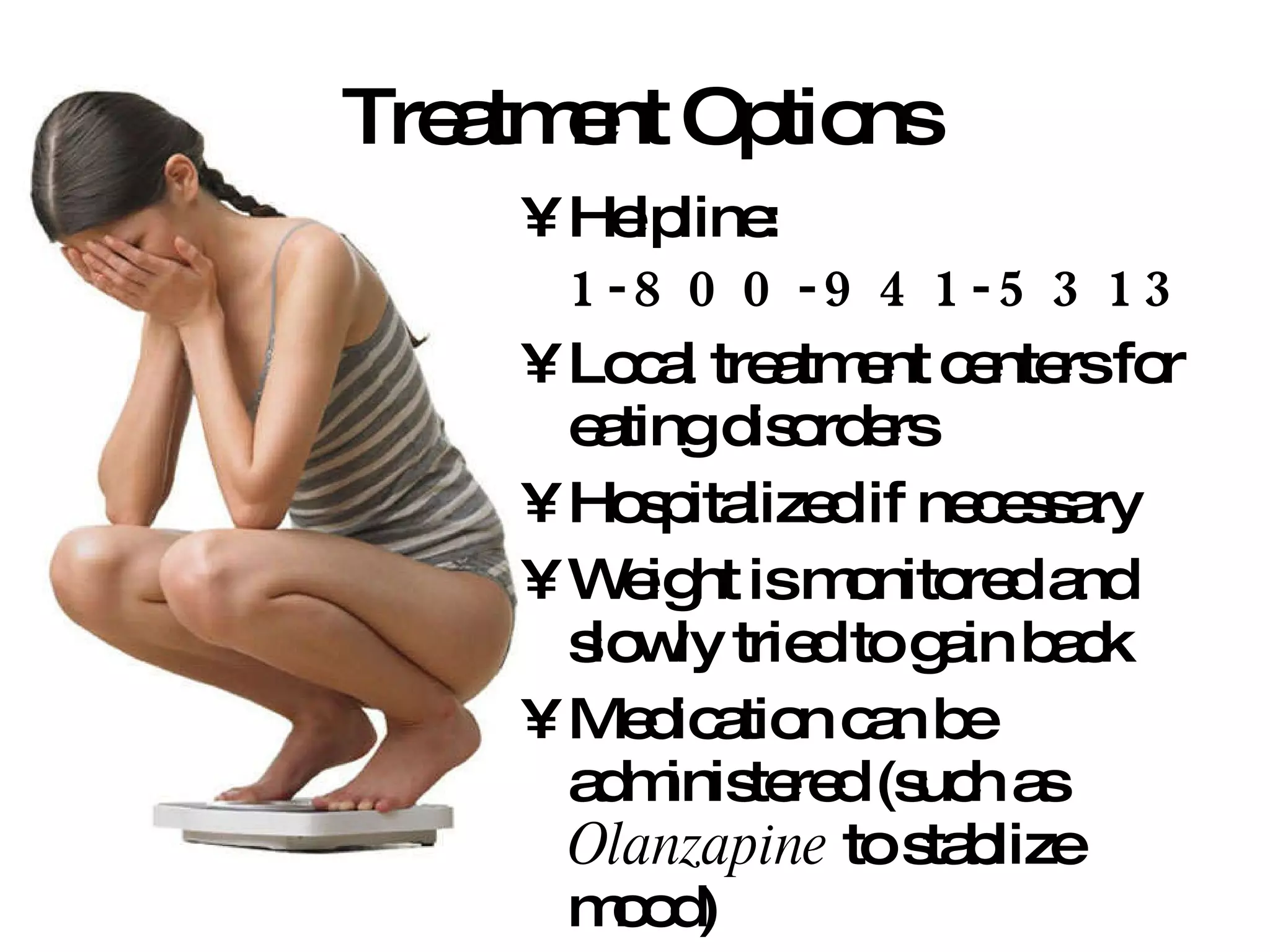Treatment Options Helpline:  1-800-941-5313   Local treatment centers for eating disorders Hospitalized if necessary Weight is monitored and slowly tried to gain back Medication can be administered (such as  Olanzapine  to stablize mood) 