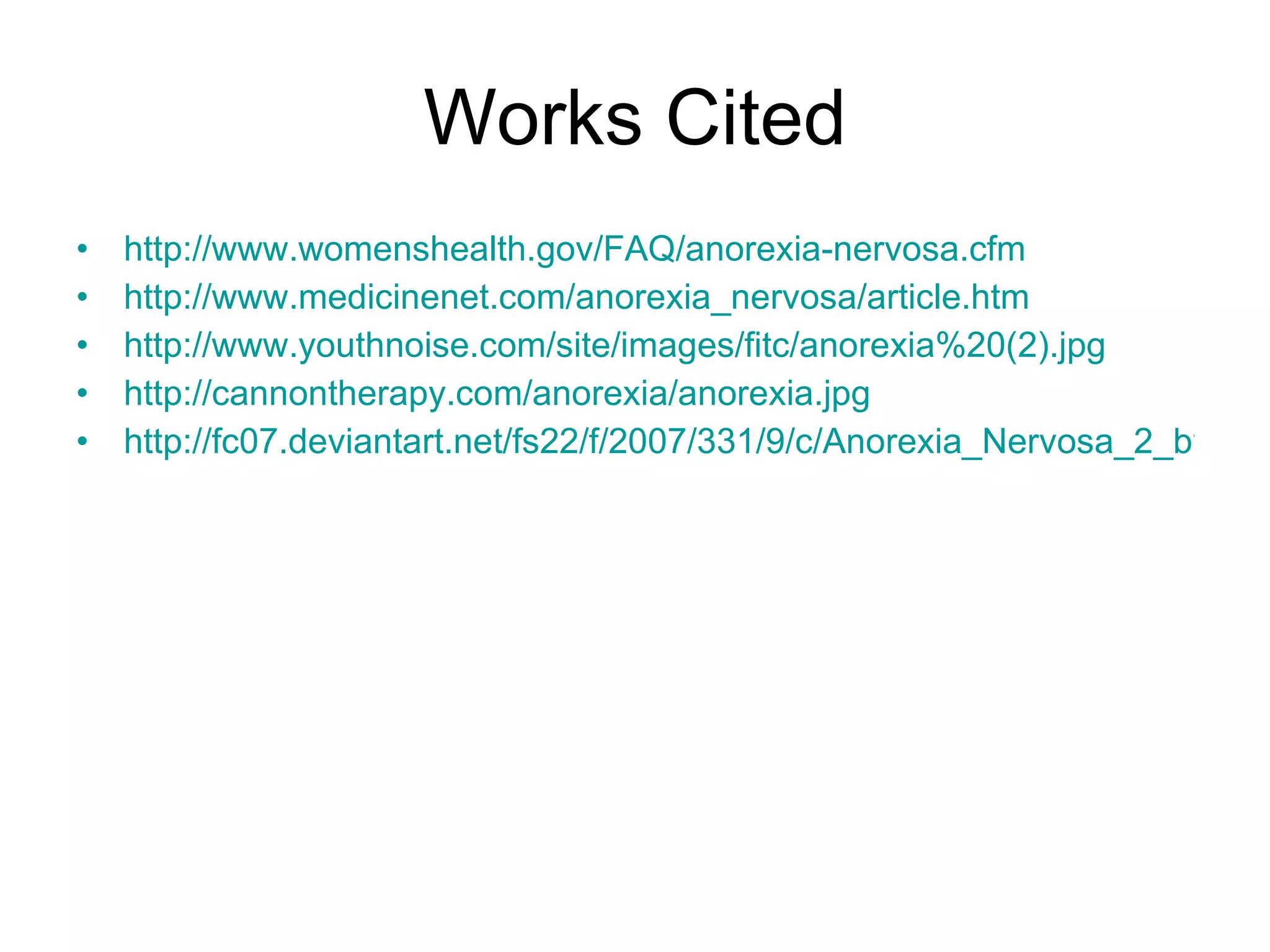 Works Cited http://www.womenshealth.gov/FAQ/anorexia-nervosa.cfm http:// www.medicinenet.com/anorexia_nervosa/article.htm http://www.youthnoise.com/site/images/fitc/anorexia%20(2).jpg http://cannontherapy.com/anorexia/anorexia.jpg http://fc07.deviantart.net/fs22/f/2007/331/9/c/Anorexia_Nervosa_2_by_avitalik.jpg 