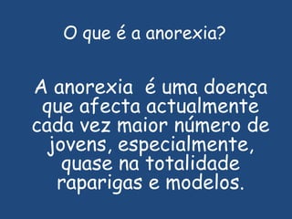 O que é a anorexia?A anorexia  é uma doença que afecta actualmente cada vez maior número de jovens, especialmente, quase na totalidade raparigas e modelos.