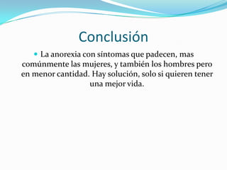 ConclusiónLa anorexia con síntomas que padecen, mas comúnmente las mujeres, y también los hombres pero en menor cantidad. Hay solución, solo si quieren tener una mejor vida.