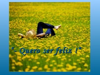 “ - Quero ser feliz !“
 