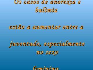 Os casos de anorexia e
        bulimia

estão a aumentar entre a

juventude, especialmente
        no sexo
 