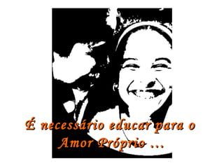 É necessário educar para o
     Amor Próprio …
 