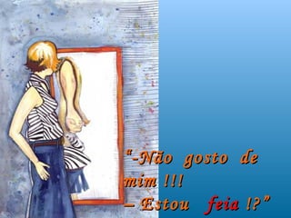 “ -Não gosto de
mim !!!
– Estou feia !?”
 