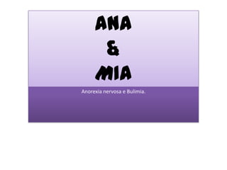ANA
      &
     MIA
Anorexia nervosa e Bulimia.
 