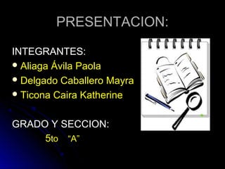 PRESENTACION:

INTEGRANTES:
 Aliaga Ávila Paola
 Delgado Caballero Mayra
 Ticona Caira Katherine



GRADO Y SECCION:
     5to “A”
 
