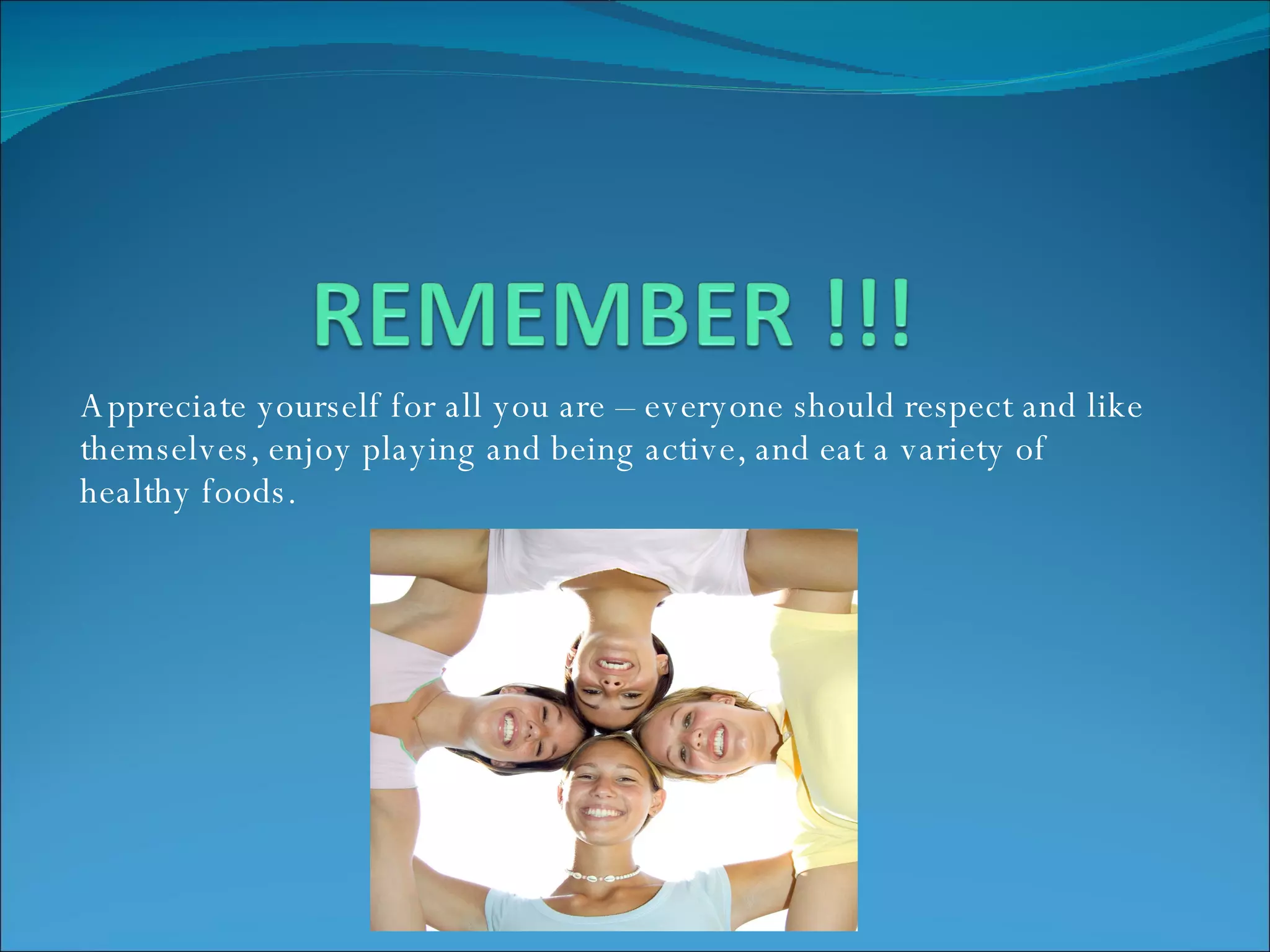 Appreciate yourself for all you are – everyone should respect and like themselves, enjoy playing and being active, and eat a variety of healthy foods. 