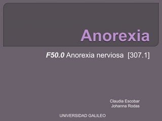 F50.0 Anorexia nerviosa [307.1]




                          Claudia Escobar
                          Johanna Rodas

    UNIVERSIDAD GALILEO
 