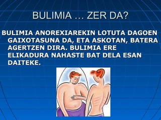 BULIMIA … ZER DA?BULIMIA … ZER DA?
BULIMIA ANOREXIAREKIN LOTUTA DAGOENBULIMIA ANOREXIAREKIN LOTUTA DAGOEN
GAIXOTASUNA DA, ETA ASKOTAN, BATERAGAIXOTASUNA DA, ETA ASKOTAN, BATERA
AGERTZEN DIRA. BULIMIA EREAGERTZEN DIRA. BULIMIA ERE
ELIKADURA NAHASTE BAT DELA ESANELIKADURA NAHASTE BAT DELA ESAN
DAITEKE.DAITEKE.
 