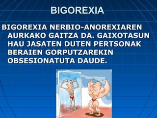 BIGOREXIABIGOREXIA
BIGOREXIA NERBIO-ANOREXIARENBIGOREXIA NERBIO-ANOREXIAREN
AURKAKO GAITZA DA. GAIXOTASUNAURKAKO GAITZA DA. GAIXOTASUN
HAU JASATEN DUTEN PERTSONAKHAU JASATEN DUTEN PERTSONAK
BERAIEN GORPUTZAREKINBERAIEN GORPUTZAREKIN
OBSESIONATUTA DAUDE.OBSESIONATUTA DAUDE.
 