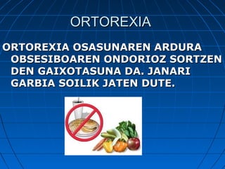 ORTOREXIAORTOREXIA
ORTOREXIA OSASUNAREN ARDURAORTOREXIA OSASUNAREN ARDURA
OBSESIBOAREN ONDORIOZ SORTZENOBSESIBOAREN ONDORIOZ SORTZEN
DEN GAIXOTASUNA DA. JANARIDEN GAIXOTASUNA DA. JANARI
GARBIA SOILIK JATEN DUTE.GARBIA SOILIK JATEN DUTE.
 