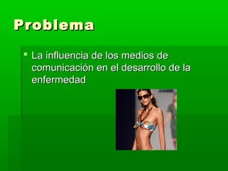 Problema
 La influencia de los medios de
comunicación en el desarrollo de la
enfermedad

 