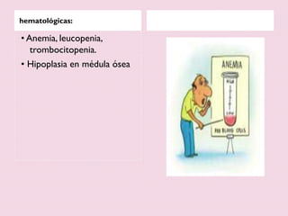 hematológicas:
• Anemia, leucopenia,
trombocitopenia.
• Hipoplasia en médula ósea
 