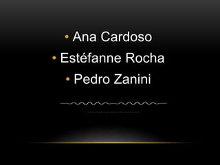 • Ana Cardoso 
• Estéfanne Rocha 
• Pedro Zanini 
 