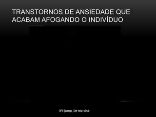 TRANSTORNOS DE ANSIEDADE QUE 
ACABAM AFOGANDO O INDIVÍDUO 
 