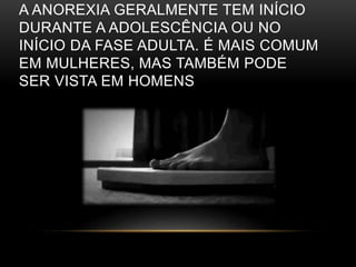 A ANOREXIA GERALMENTE TEM INÍCIO 
DURANTE A ADOLESCÊNCIA OU NO 
INÍCIO DA FASE ADULTA. É MAIS COMUM 
EM MULHERES, MAS TAMBÉM PODE 
SER VISTA EM HOMENS 
 