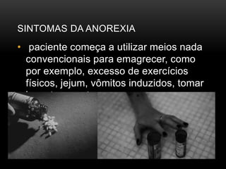 SINTOMAS DA ANOREXIA 
• paciente começa a utilizar meios nada 
convencionais para emagrecer, como 
por exemplo, excesso de exercícios 
físicos, jejum, vômitos induzidos, tomar 
laxantes e outros. 
 