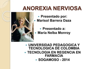 ANOREXIA NERVIOSA
 Presentado por:
 Marisol Barrera Daza
 Presentado a:
 María Nelba Monroy
 UNIVERSIDAD PEDAGOGICA Y
TECNOLOGICA DE COLOMBIA
 TECNOLOGIA EN REGENCIA EN
FARMACIA
 SOGAMOSO - 2014
 
