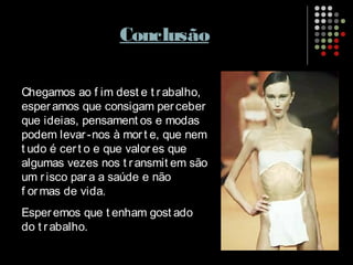 Conclusão
Chegamos ao f im dest e t rabalho,
esperamos que consigam perceber
que ideias, pensament os e modas
podem levar-nos à mort e, que nem
t udo é cert o e que valores que
algumas vezes nos t ransmit em são
um risco para a saúde e não
f ormas de vida.
Esperemos que t enham gost ado
do t rabalho.
 