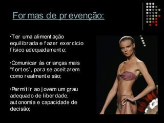 Formas de prevenção:
•Ter uma aliment ação
equilibrada e f azer exercício
f ísico adequadament e;
•Comunicar às crianças mais
“f ort es”, para se aceit arem
como realment e são;
•Permit ir ao j ovem um grau
adequado de liberdade,
aut onomia e capacidade de
decisão;
 