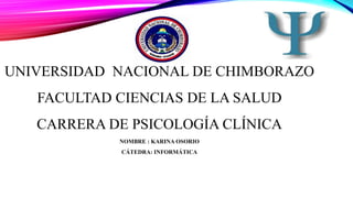 UNIVERSIDAD NACIONAL DE CHIMBORAZO
FACULTAD CIENCIAS DE LA SALUD
CARRERA DE PSICOLOGÍA CLÍNICA
NOMBRE : KARINA OSORIO
CÁTEDRA: INFORMÁTICA
 