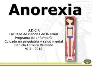 Anorexia
U.D.C.A
Facultad de ciencias de la salud
Programa de enfermería
Cuidado en psiquiatría y salud mental
Daniela Ferreira Villafañe
VIII - 2018
 
