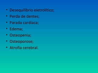 • Desequilíbrio eletrolítico;
• Perda de dentes;
• Parada cardíaca;
• Edema;
• Osteopenia;
• Osteoporose;
• Atrofia cerebral.
 