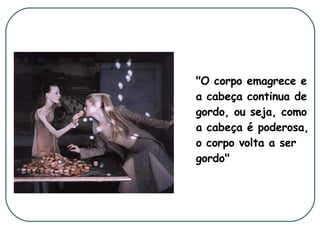 "O corpo emagrece e a cabeça continua de gordo, ou seja, como a cabeça é poderosa, o corpo volta a ser gordo"   