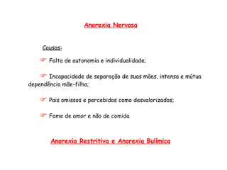 Causas: Falta de autonomia e individualidade; Incapacidade de separação de suas mães, intensa e mútua dependência mãe-filha;  Pais omissos e percebidos como desvalorizados; Fome de amor e não de comida Anorexia Nervosa Anorexia Restritiva e Anorexia Bulímica 