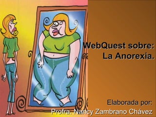 WebQuest sobre:
            La Anorexia.




                 Elaborada por:
Profra. Nancy Zambrano Chávez
                   1
 