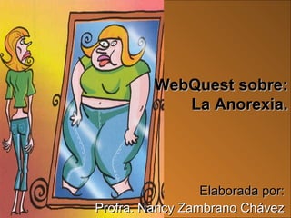 1
Elaborada por:Elaborada por:
Profra. Nancy Zambrano ChávezProfra. Nancy Zambrano Chávez
WebQuest sobre:WebQuest sobre:
La Anorexia.La Anorexia.
 