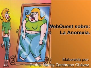 Elaborada por: Profra. Nancy Zambrano Chávez WebQuest sobre: La Anorexia. 