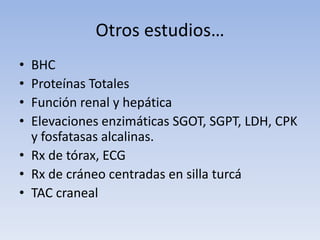 Otros estudios…
• BHC
• Proteínas Totales
• Función renal y hepática
• Elevaciones enzimáticas SGOT, SGPT, LDH, CPK
  y fosfatasas alcalinas.
• Rx de tórax, ECG
• Rx de cráneo centradas en silla turcá
• TAC craneal
 