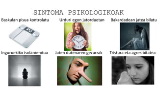 SINTOMA PSIKOLOGIKOAK
Baskulan pisua kontrolatu Urduri egon jatorduetan Bakardadean jatea bilatu
Inguruekiko isolamendua Jaten dutenaren gezurrak Tristura eta agresibitatea
 