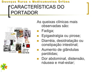 CARACTERÍSTICAS DO
PORTADOR
        As queixas clínicas mais
          observadas são:
         Fadiga;
         Epigastralgia ou pirose;
         Diarréia, desidratação ou
          constipação intestinal;
         Aumento de glândulas
          parótidas;
         Dor abdominal, distensão,
          náusea e mal-estar;
 