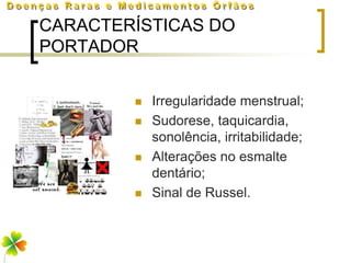 CARACTERÍSTICAS DO
PORTADOR


           Irregularidade menstrual;
           Sudorese, taquicardia,
            sonolência, irritabilidade;
           Alterações no esmalte
            dentário;
           Sinal de Russel.
 