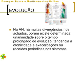 EVOLUÇÃO



   Na AN, há muitas divergências nos
    achados, porém existe determinada
    unanimidade sobre o tempo
    prolongado de evolução, tendência à
    cronicidade e exacerbações ou
    recaídas periódicas nos sintomas.
 