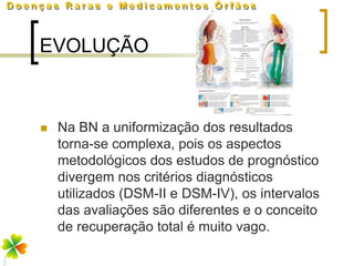 EVOLUÇÃO



   Na BN a uniformização dos resultados
    torna-se complexa, pois os aspectos
    metodológicos dos estudos de prognóstico
    divergem nos critérios diagnósticos
    utilizados (DSM-II e DSM-IV), os intervalos
    das avaliações são diferentes e o conceito
    de recuperação total é muito vago.
 